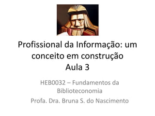 Profissional da Informação: um
conceito em construção
Aula 3
HEB0032 – Fundamentos da
Biblioteconomia
Profa. Dra. Bruna S. do Nascimento
 
