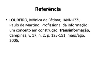 Referência
• LOUREIRO, Mônica de Fátima; JANNUZZI,
Paulo de Martino. Profissional da informação:
um conceito em construção. Transinformação,
Campinas, v. 17, n. 2, p. 123-151, maio/ago.
2005.
 