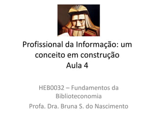 Profissional da Informação: um
conceito em construção
Aula 4
HEB0032 – Fundamentos da
Biblioteconomia
Profa. Dra. Bruna S. do Nascimento
 