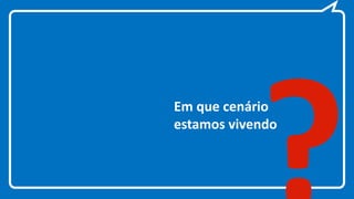 Em que cenário
estamos vivendo
 