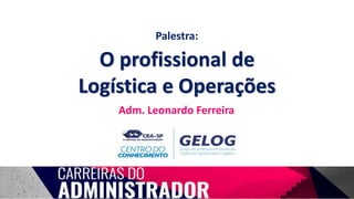 O profissional de
Logística e Operações
Palestra:
Adm. Leonardo Ferreira
 