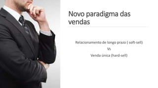 Novo paradigma das
vendas
Relacionamento de longo prazo ( soft-sell)
Vs
Venda única (hard-sell)
 