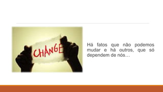 Há fatos que não podemos
mudar e há outros, que só
dependem de nós…
 