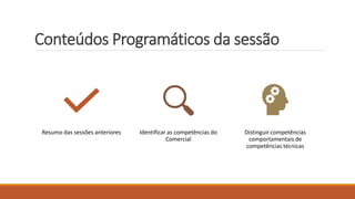 Conteúdos Programáticos da sessão
Resumo das sessões anteriores Identificar as competências do
Comercial
Distinguir competências
comportamentais de
competências técnicas
 