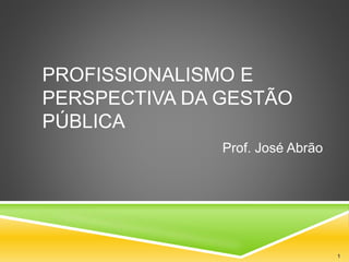 PROFISSIONALISMO E
PERSPECTIVA DA GESTÃO
PÚBLICA
Prof. José Abrão
1
 