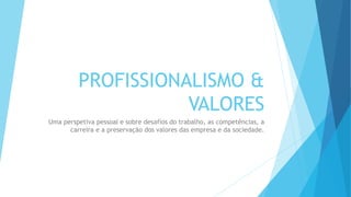 PROFISSIONALISMO &
VALORES
Uma perspetiva pessoal e sobre desafios do trabalho, as competências, a
carreira e a preservação dos valores das empresa e da sociedade.
 