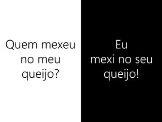 Quem mexeu
no meu
queijo?
Eu
mexi no seu
queijo!
 