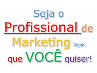 Seja o
Profissional de
Marketing Digital
que VOCÊ quiser!
 