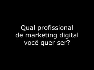 Qual profissional
de marketing digital
você quer ser?
 