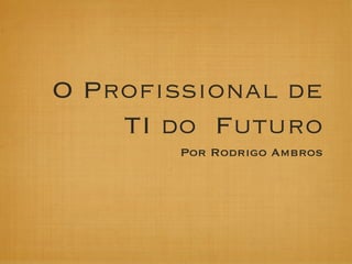 O Proﬁssional de
    TI do Futuro
       Por Rodrigo Ambros
 