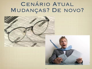 Cenário Atual
Mudanças? De novo?
 