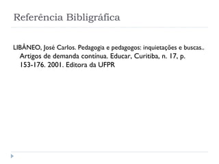 Referência Bibligráfica LIBÂNEO, José Carlos. Pedagogia e pedagogos: inquietações e buscas..  Artigos de demanda contínua. Educar, Curitiba, n. 17, p. 153-176. 2001. Editora da UFPR 