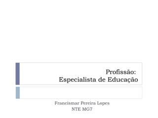 Profissão:  Especialista de Educação Francismar Pereira Lopes NTE MG7 