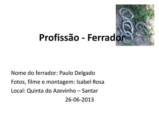 Profissão - Ferrador
Nome do ferrador: Paulo Delgado
Fotos, filme e montagem: Isabel Rosa
Local: Quinta do Azevinho – Santar
26-06-2013
 