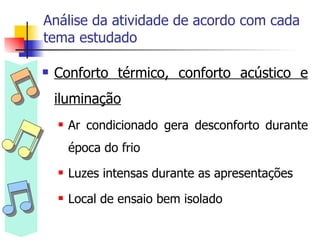 Análise da atividade de acordo com cada tema estudado Conforto térmico, conforto acústico e iluminação Ar condicionado gera desconforto durante época do frio Luzes intensas durante as apresentações Local de ensaio bem isolado 