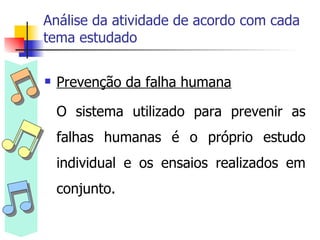 Análise da atividade de acordo com cada tema estudado Prevenção da falha humana O sistema utilizado para prevenir as falhas humanas é o próprio estudo individual e os ensaios realizados em conjunto. 