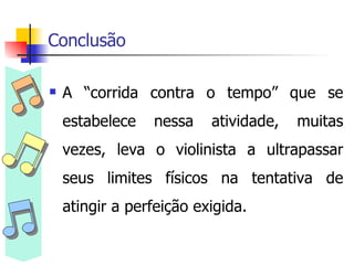 Conclusão A “corrida contra o tempo” que se estabelece nessa atividade, muitas vezes, leva o violinista a ultrapassar seus limites físicos na tentativa de atingir a perfeição exigida. 