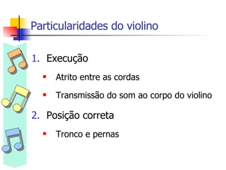 Particularidades do violino Execução Atrito entre as cordas Transmissão do som ao corpo do violino Posição correta Tronco e pernas 