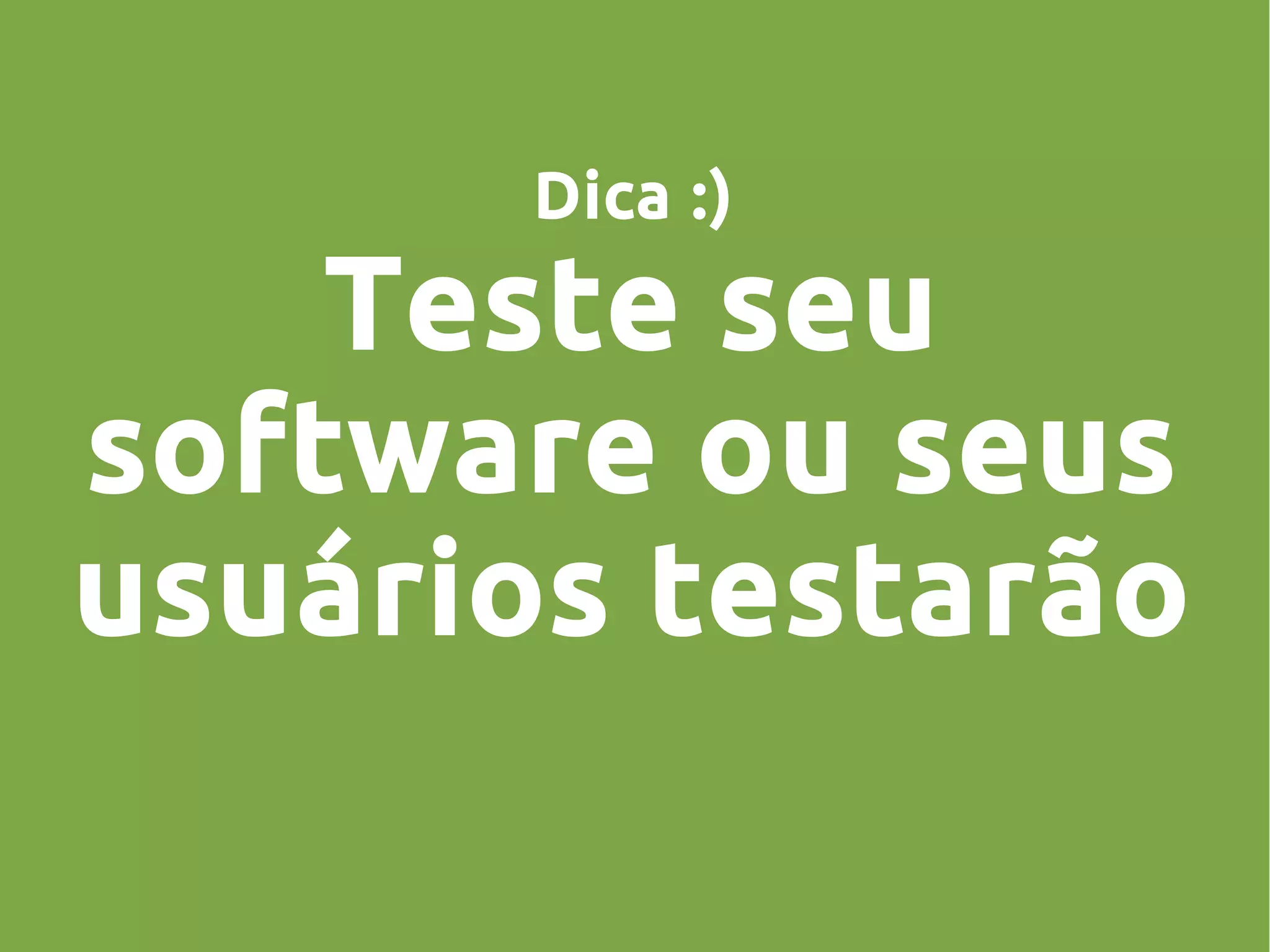 Dica :)
Teste seu
software ou seus
usuários testarão
 