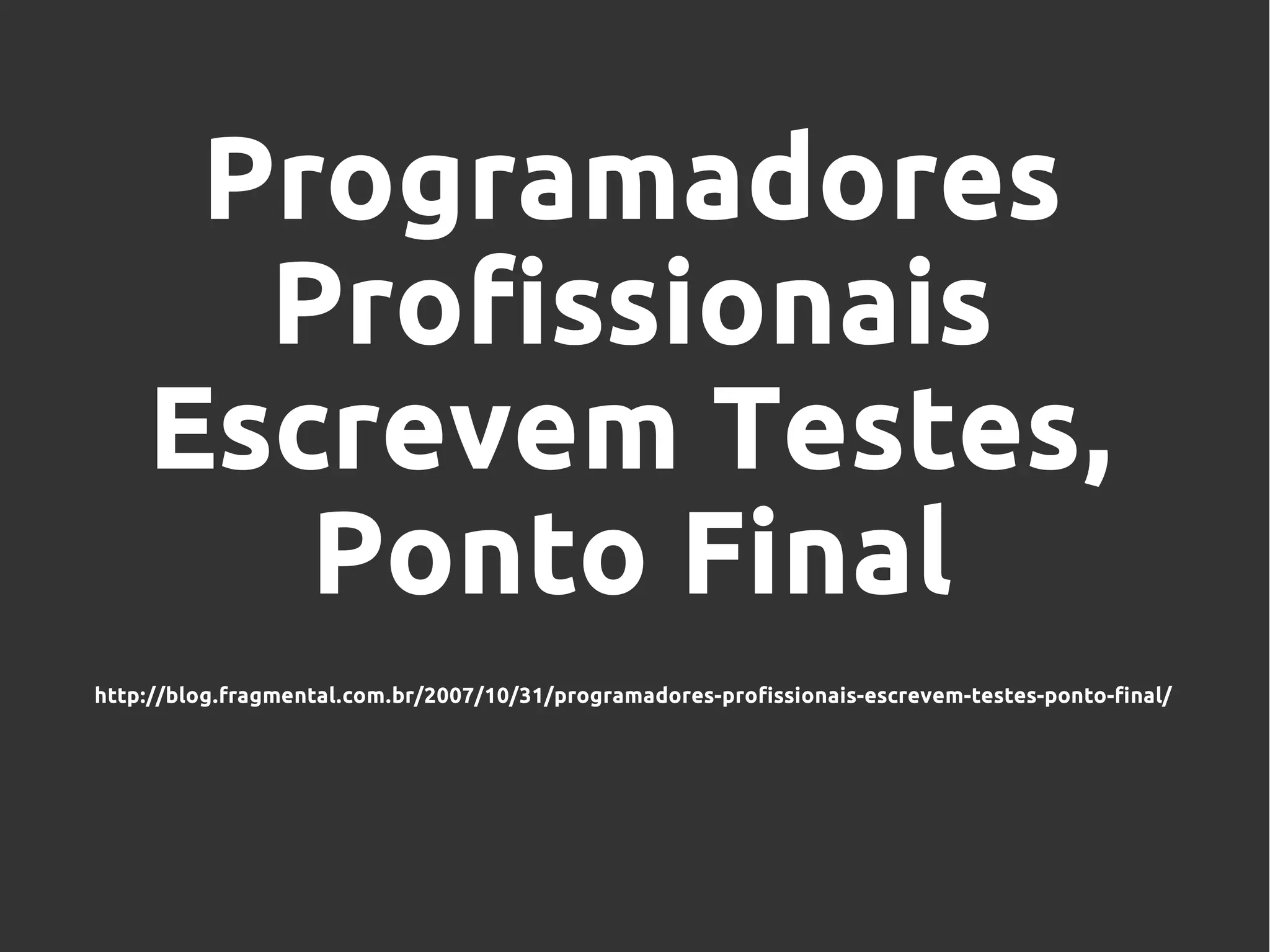 Programadores
Profissionais
Escrevem Testes,
Ponto Final
http://blog.fragmental.com.br/2007/10/31/programadores-profissionais-escrevem-testes-ponto-final/
 