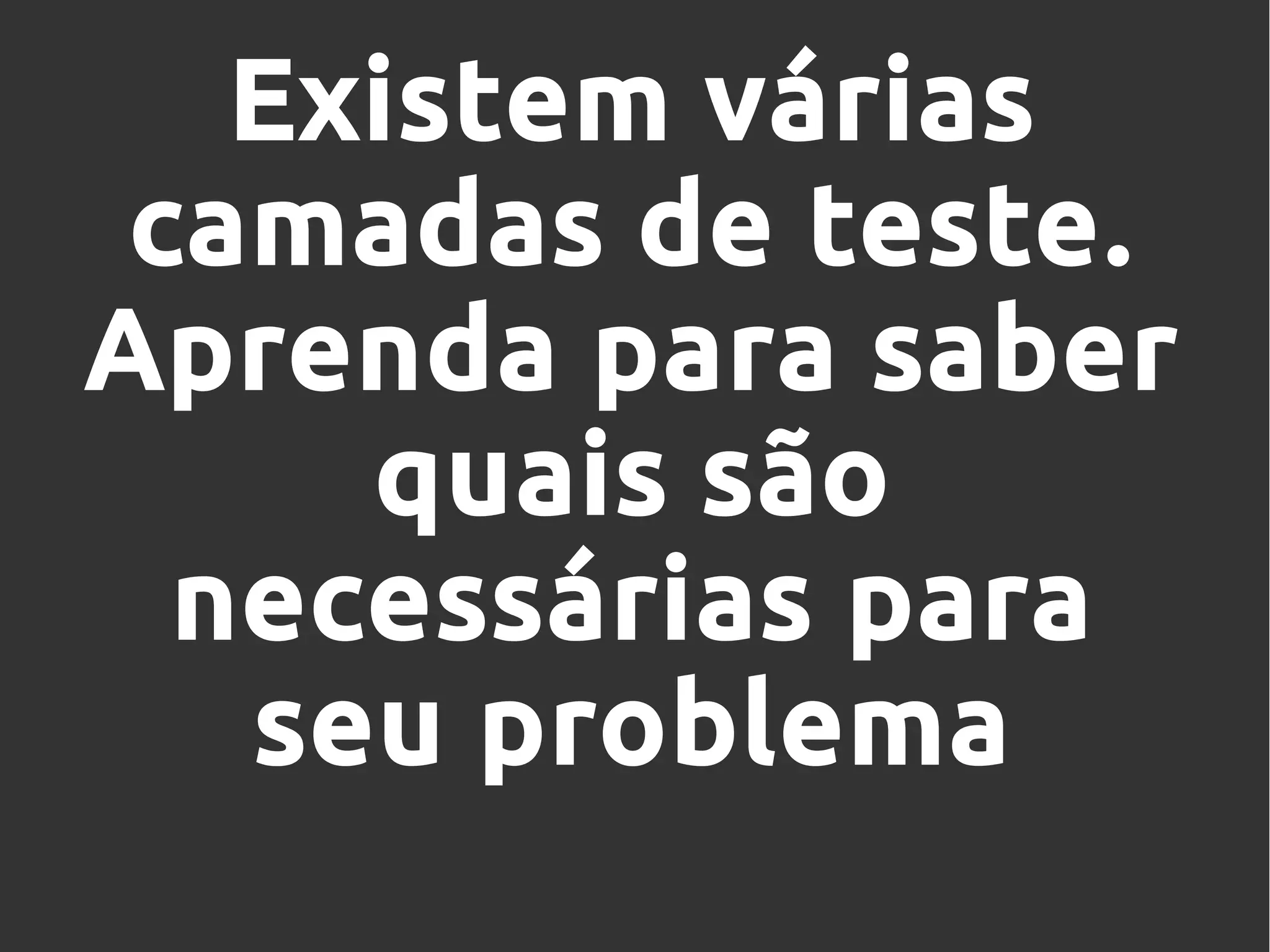 Existem várias
camadas de teste.
Aprenda para saber
quais são
necessárias para
seu problema
 