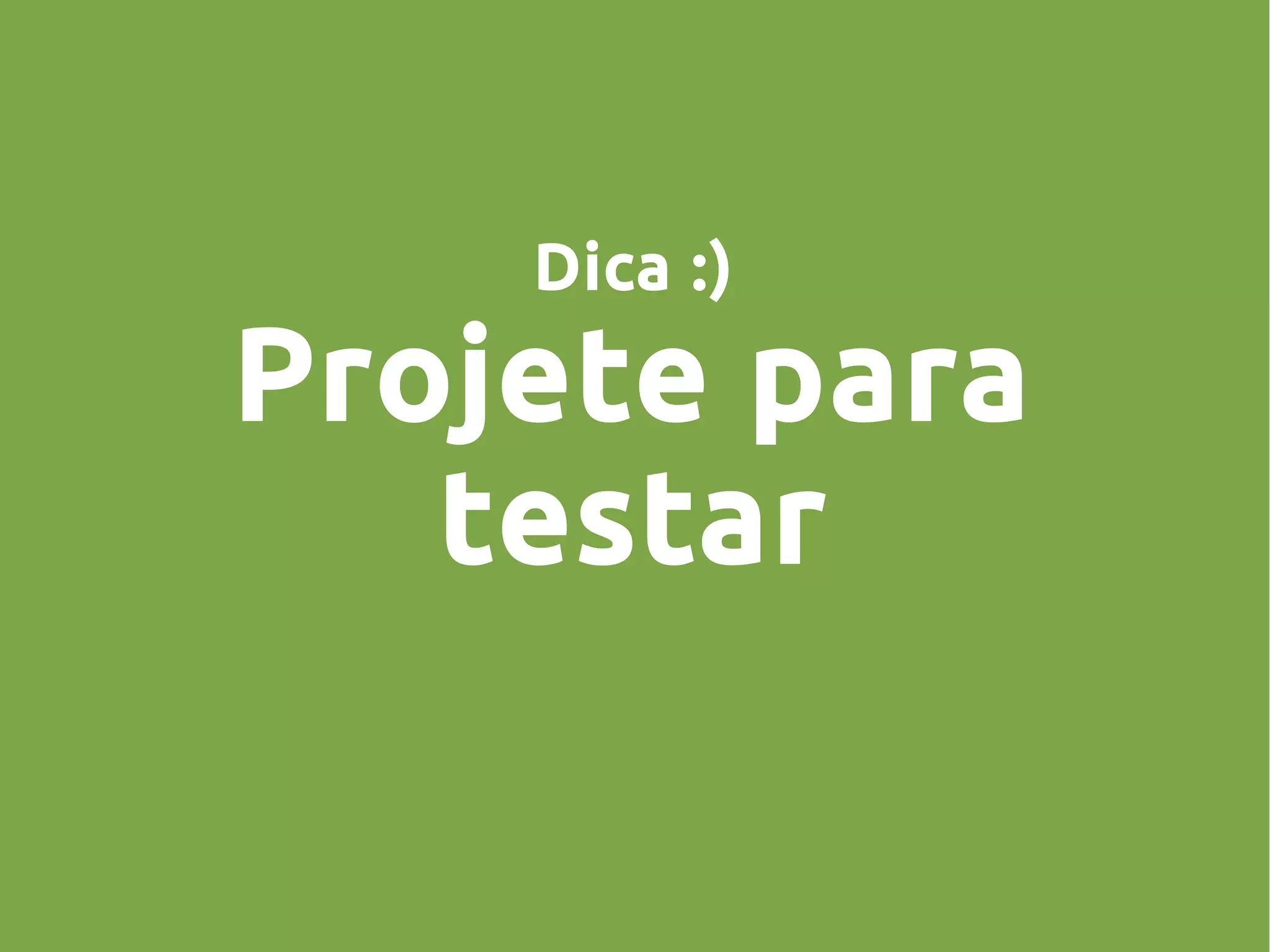 Dica :)
Projete para
testar
 