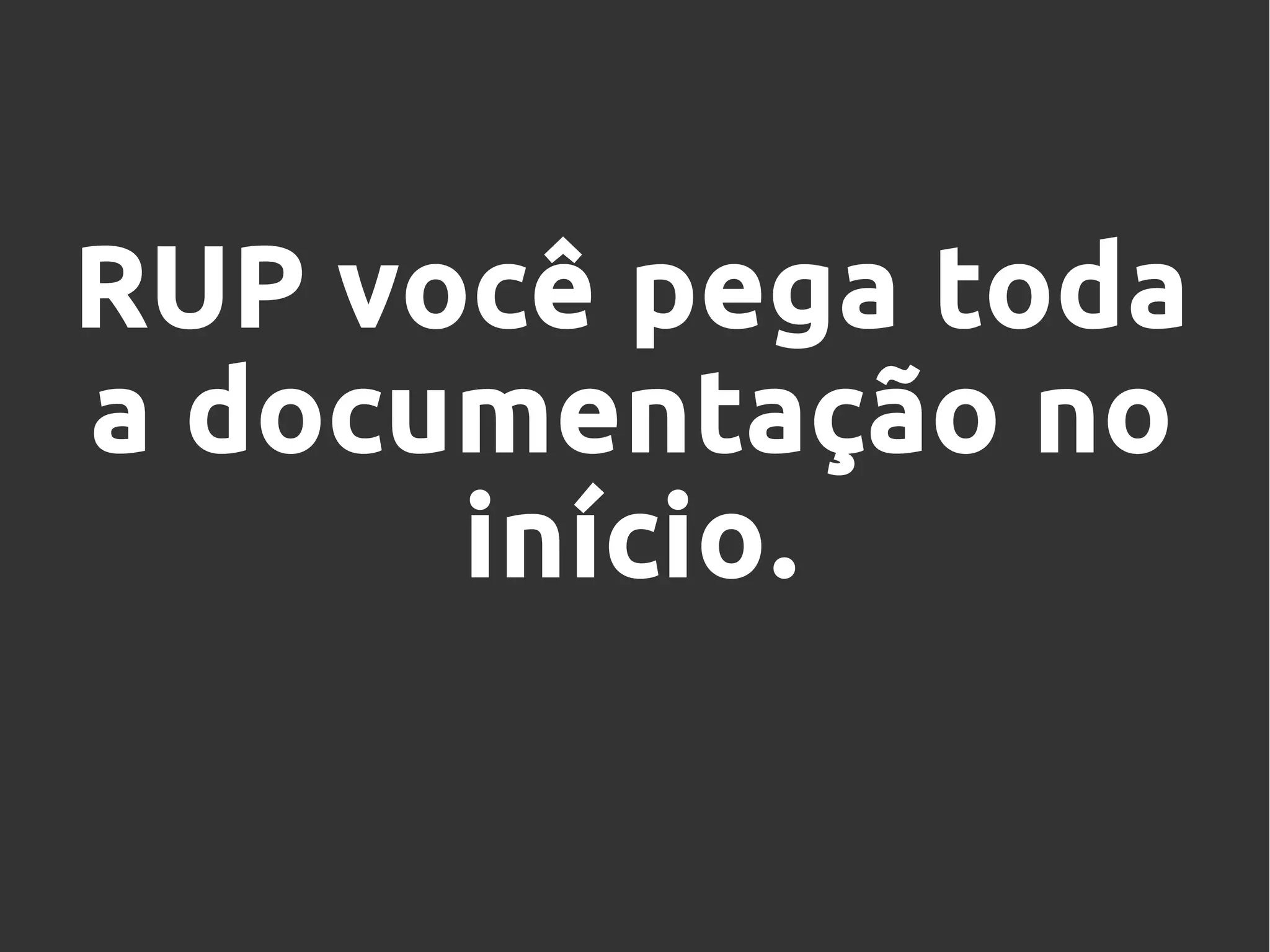 RUP você pega toda
a documentação no
início.
 