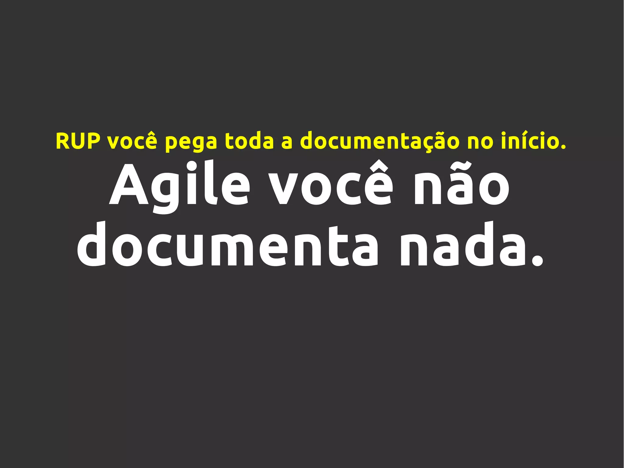 RUP você pega toda a documentação no início.
Agile você não
documenta nada.
 