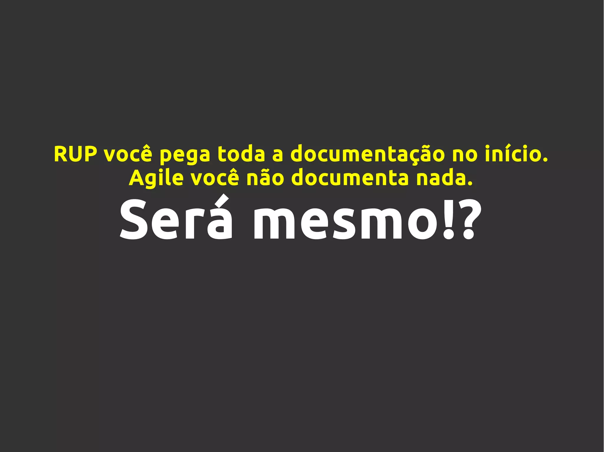 RUP você pega toda a documentação no início.
Agile você não documenta nada.
Será mesmo!?
 