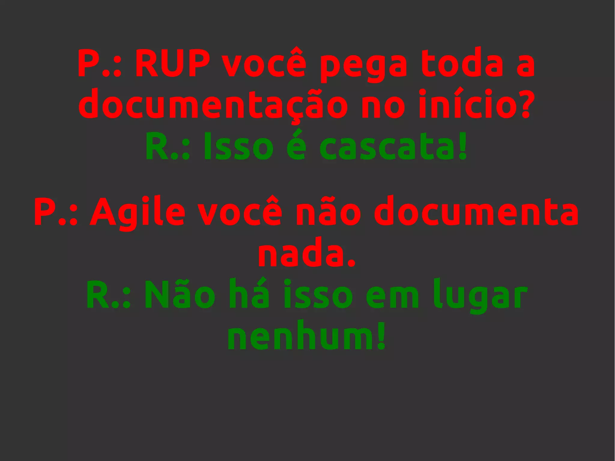 P.: RUP você pega toda a
documentação no início?
R.: Isso é cascata!
P.: Agile você não documenta
nada.
R.: Não há isso em lugar
nenhum!
 