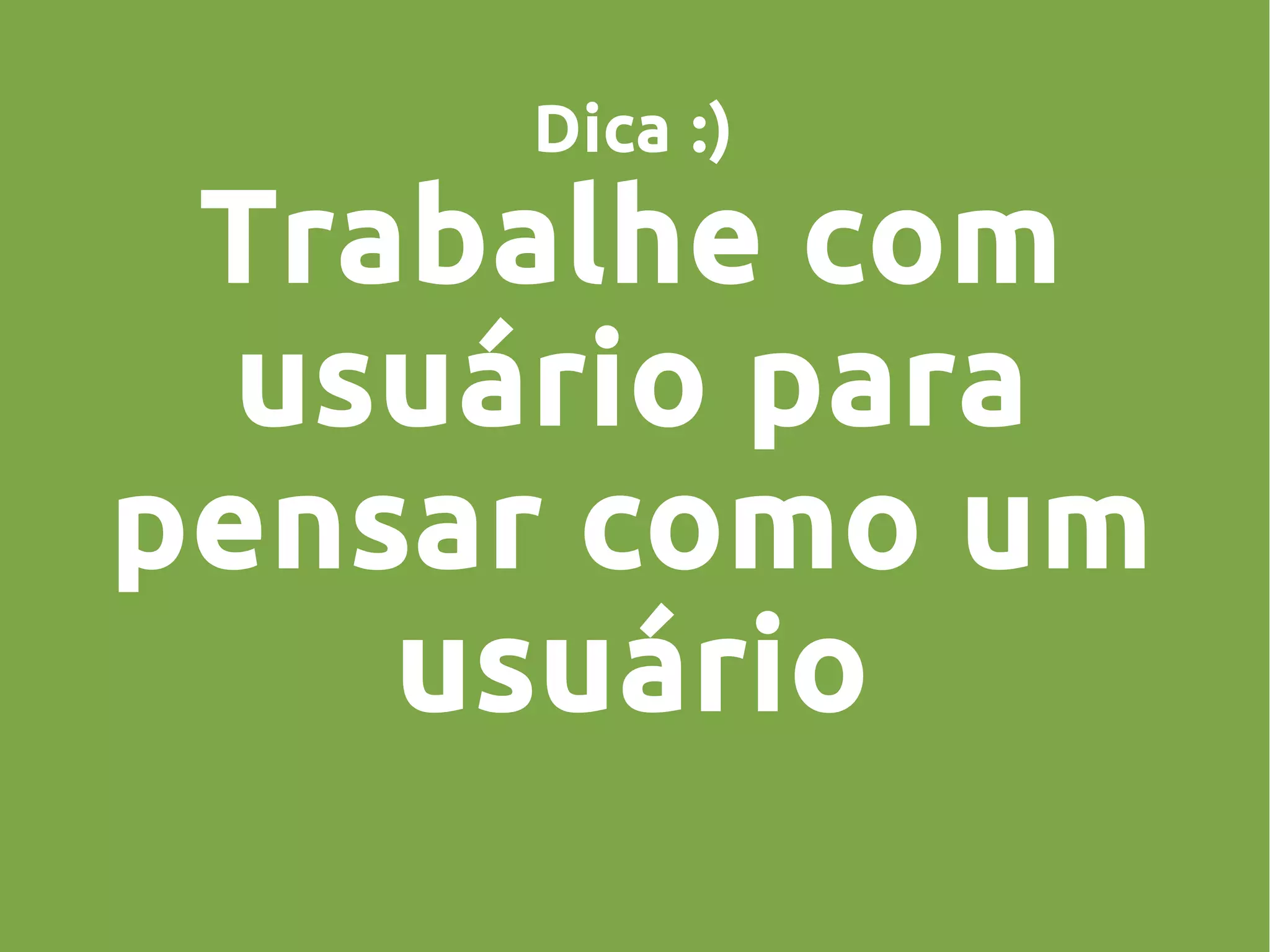 Dica :)
Trabalhe com
usuário para
pensar como um
usuário
 