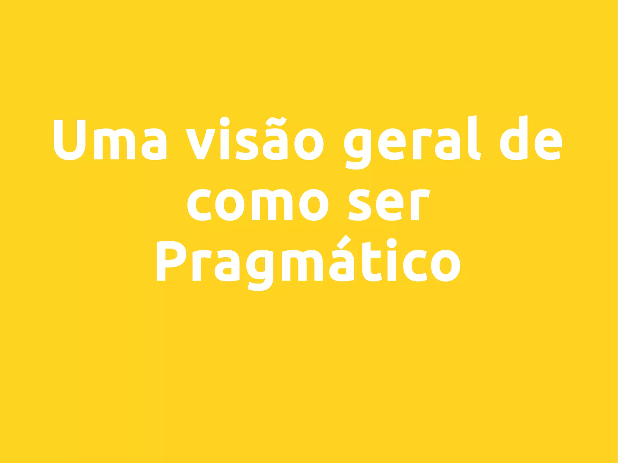 Uma visão geral de
como ser
Pragmático
 
