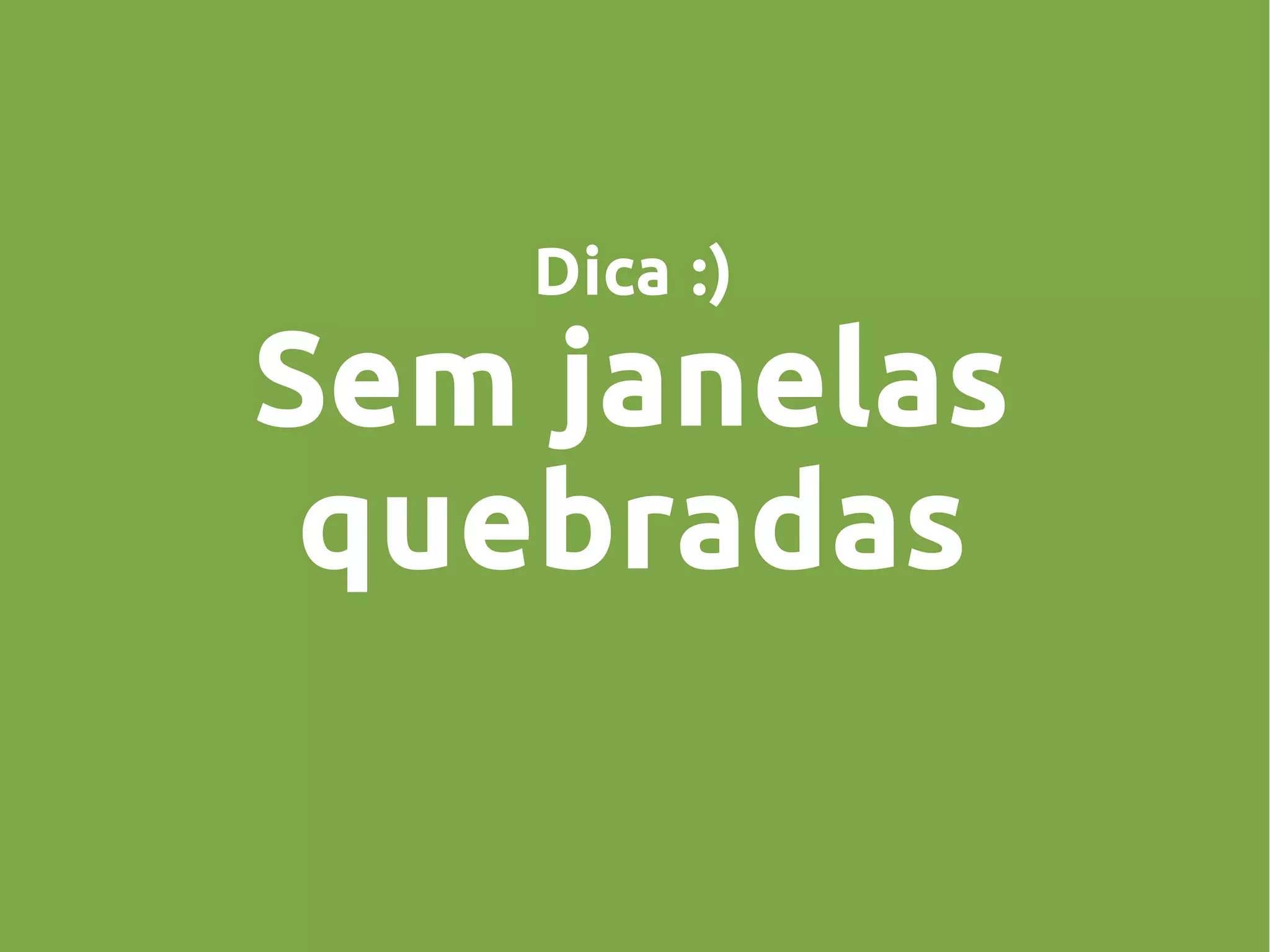 Dica :)
Sem janelas
quebradas
 