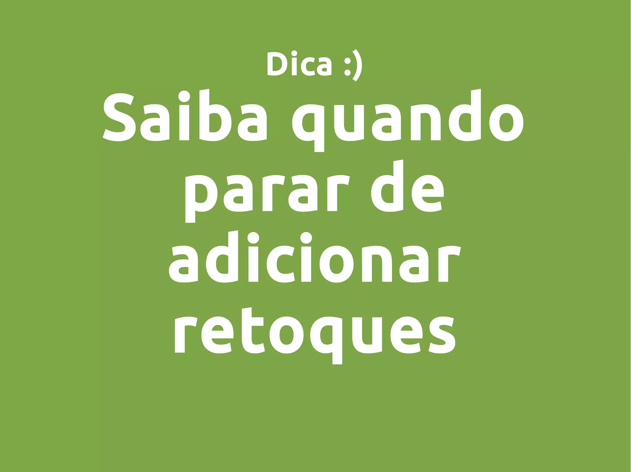 Dica :)
Saiba quando
parar de
adicionar
retoques
 