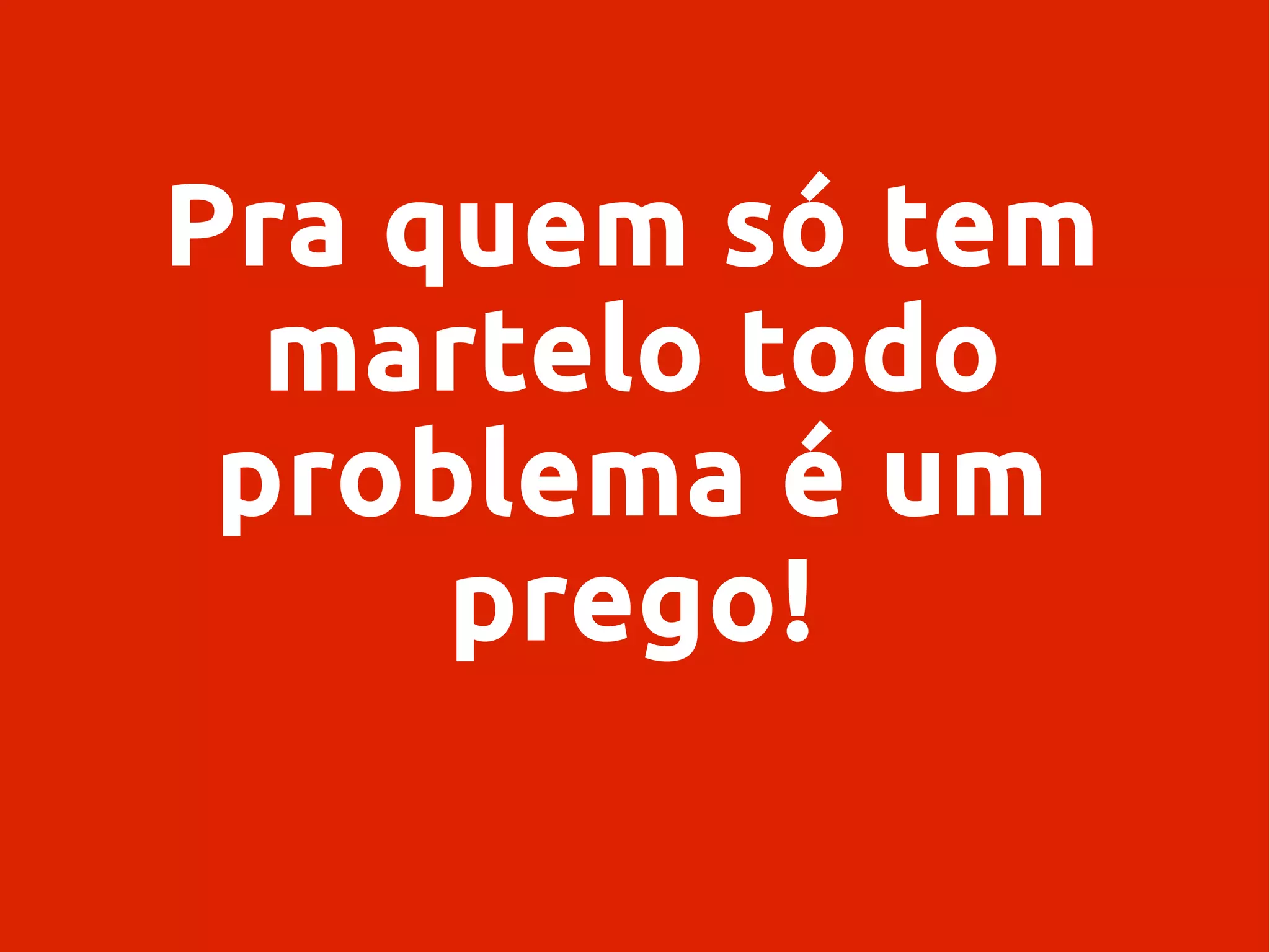 Pra quem só tem
martelo todo
problema é um
prego!
 