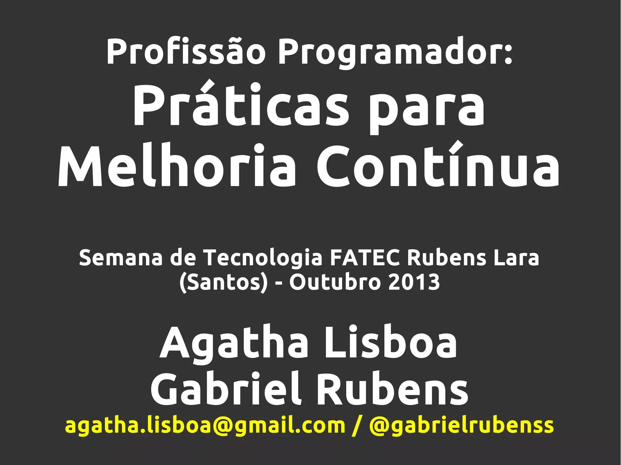 Profissão Programador:
Práticas para
Melhoria Contínua
Semana de Tecnologia FATEC Rubens Lara
(Santos) - Outubro 2013
Agatha Lisboa
Gabriel Rubens
agatha.lisboa@gmail.com / @gabrielrubenss
 