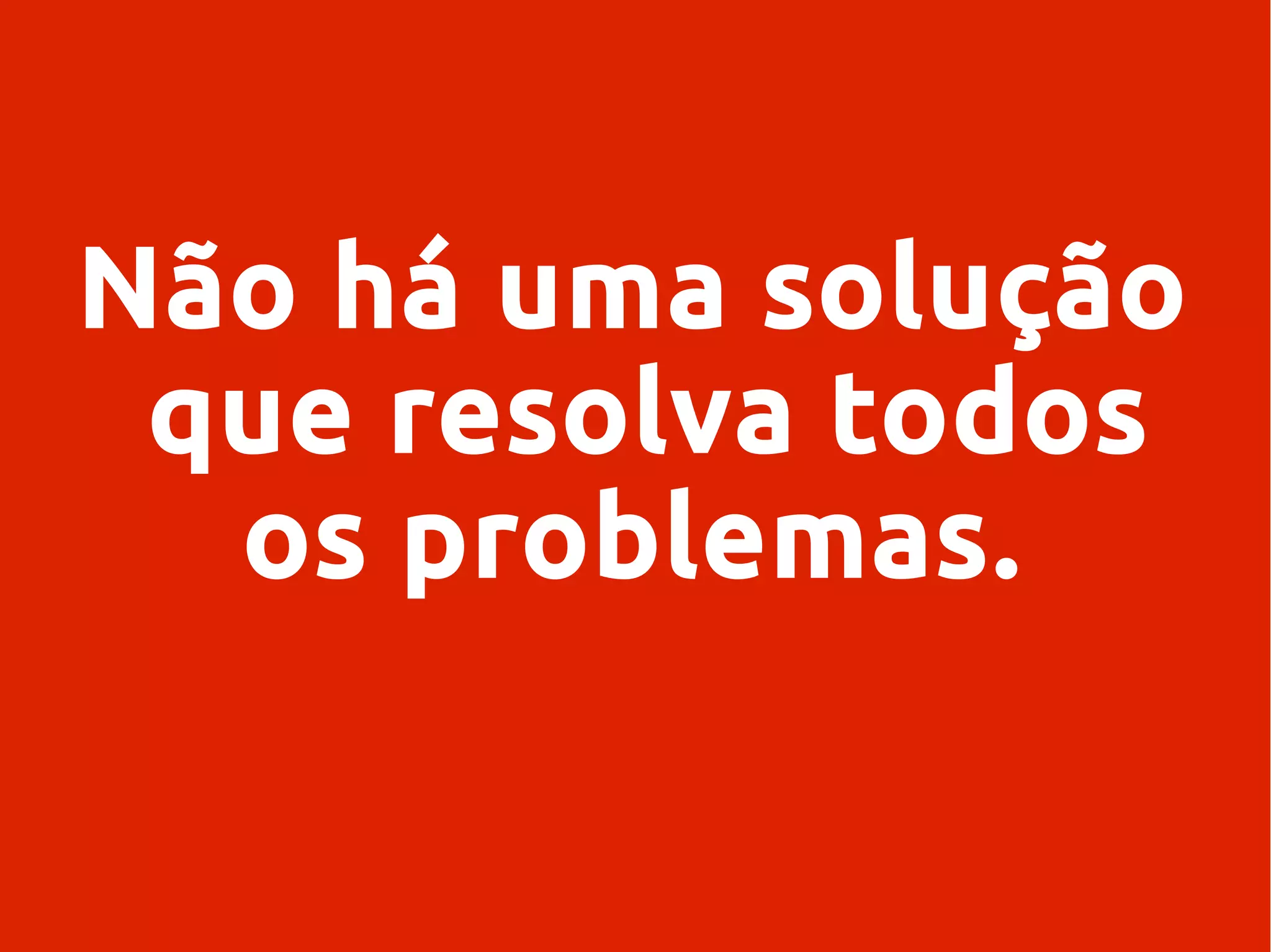 Não há uma solução
que resolva todos
os problemas.
 