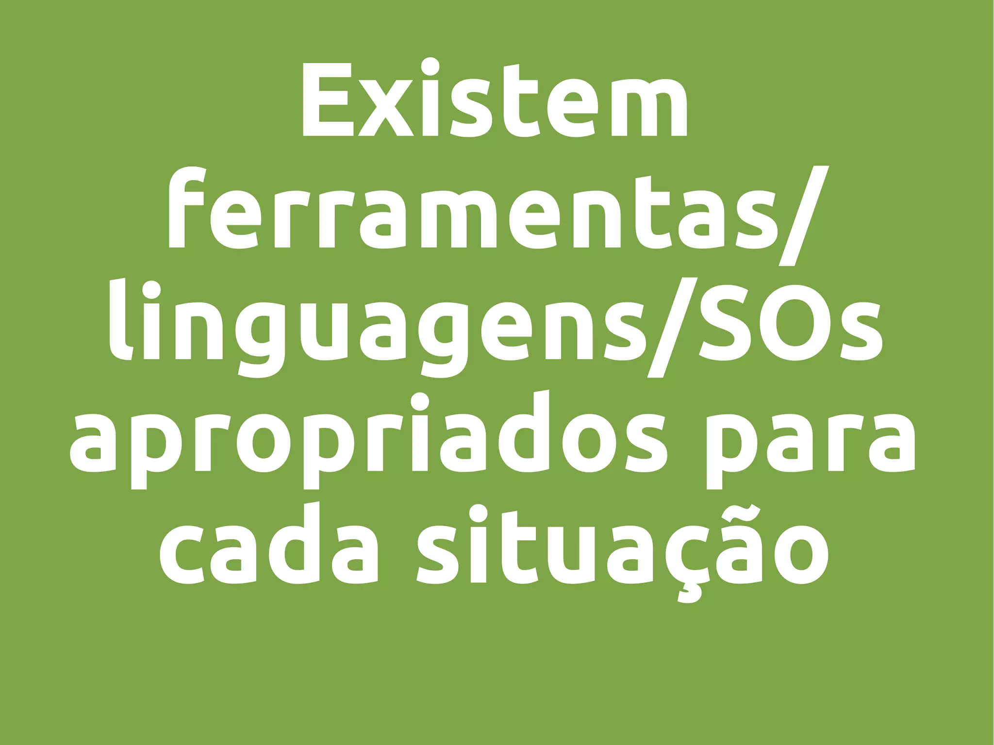 Existem
ferramentas/
linguagens/SOs
apropriados para
cada situação
 