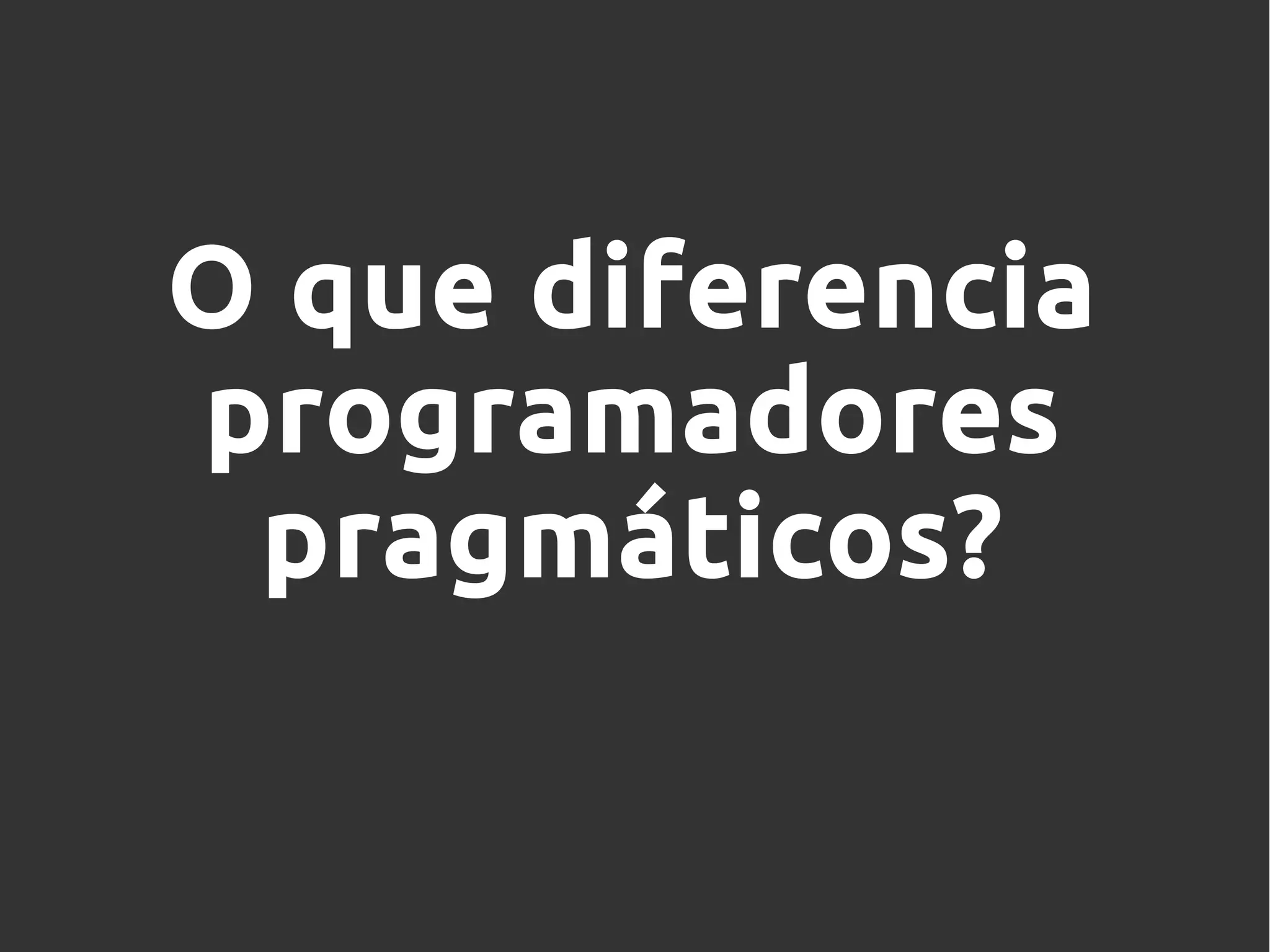 O que diferencia
programadores
pragmáticos?
 