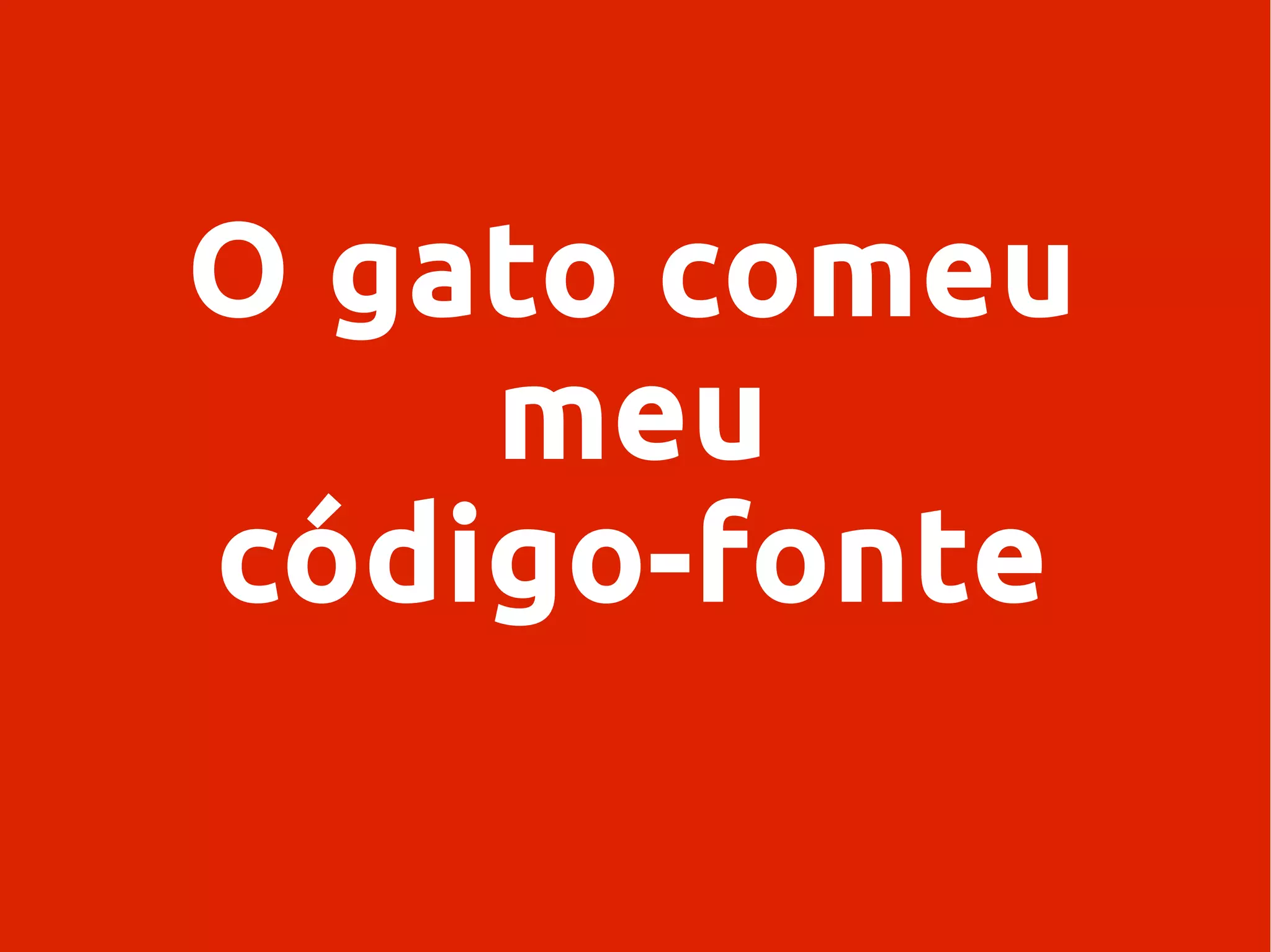 O gato comeu
meu
código-fonte
 