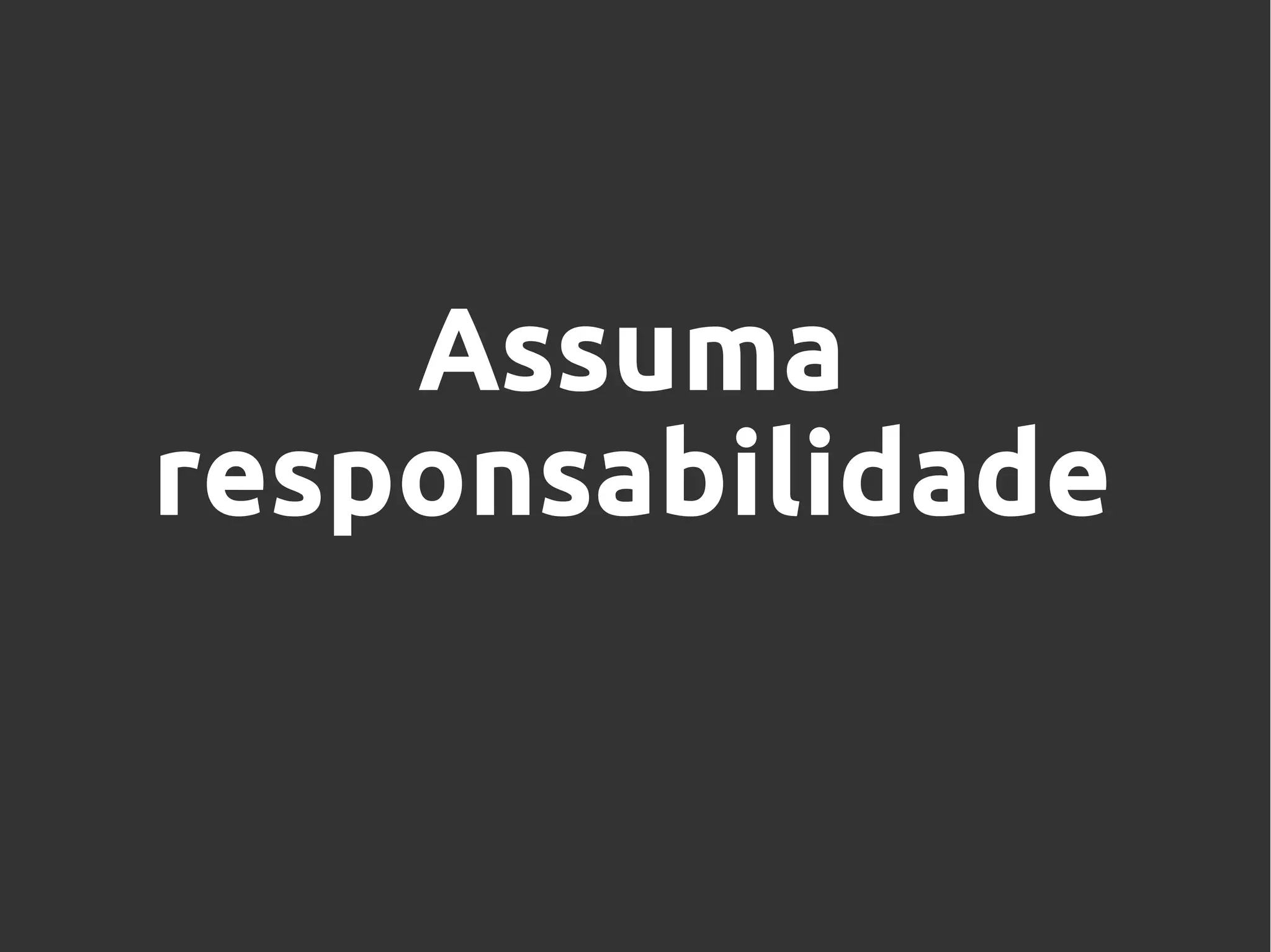 Assuma
responsabilidade
 