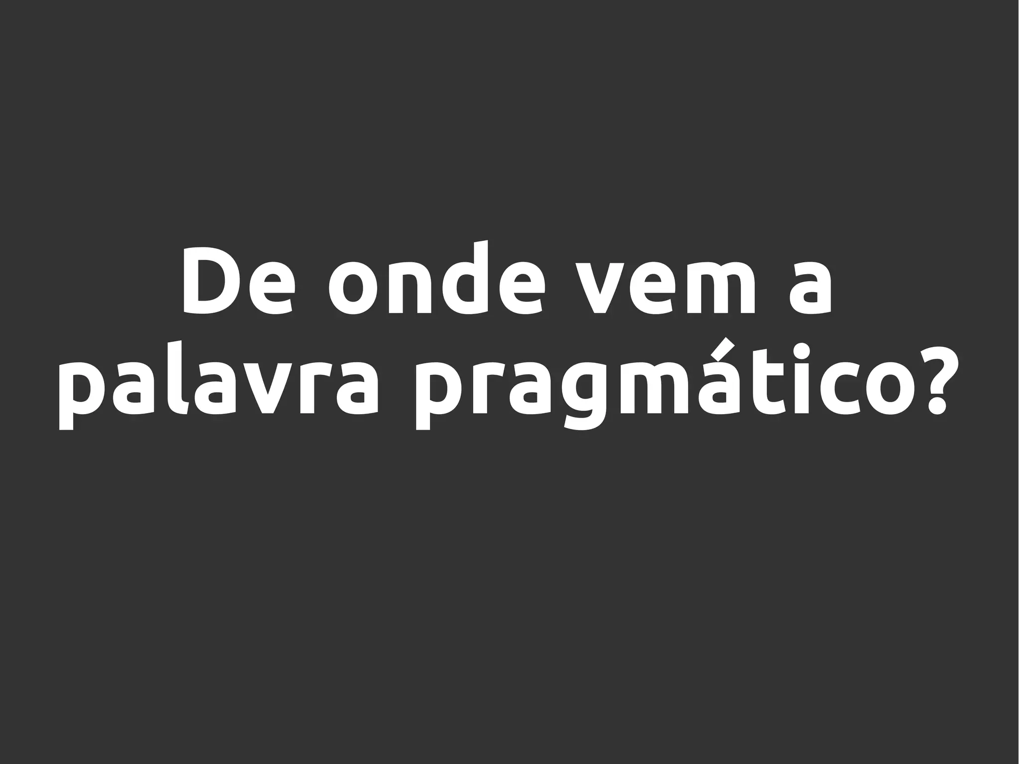 De onde vem a
palavra pragmático?
 