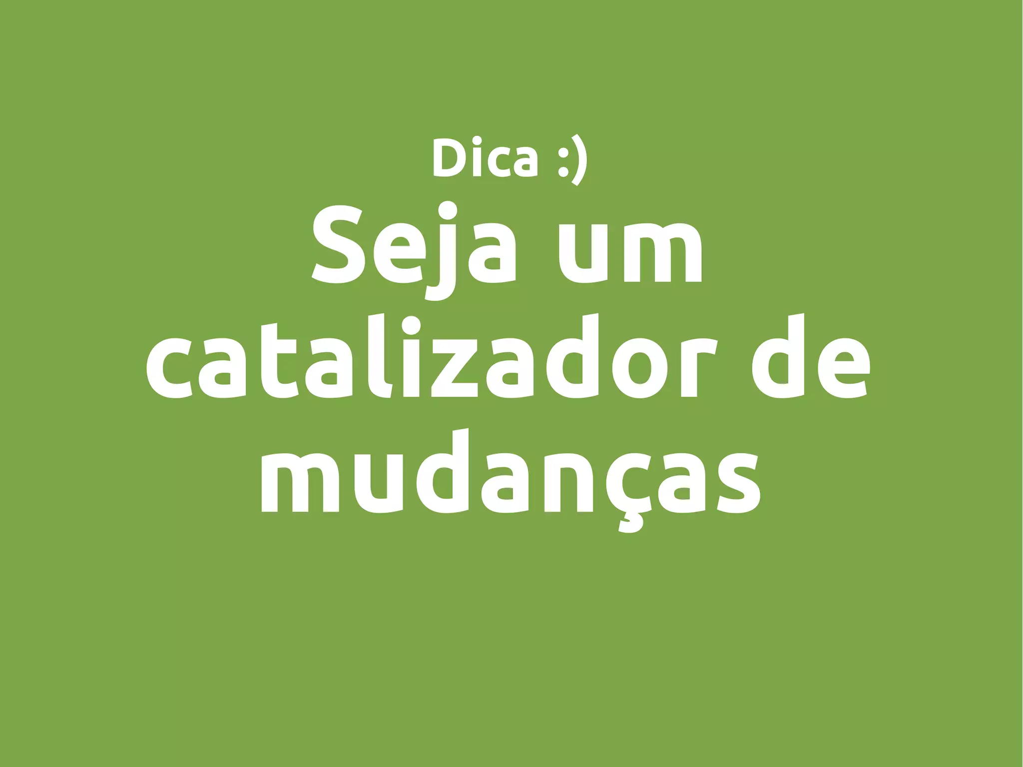 Dica :)
Seja um
catalizador de
mudanças
 