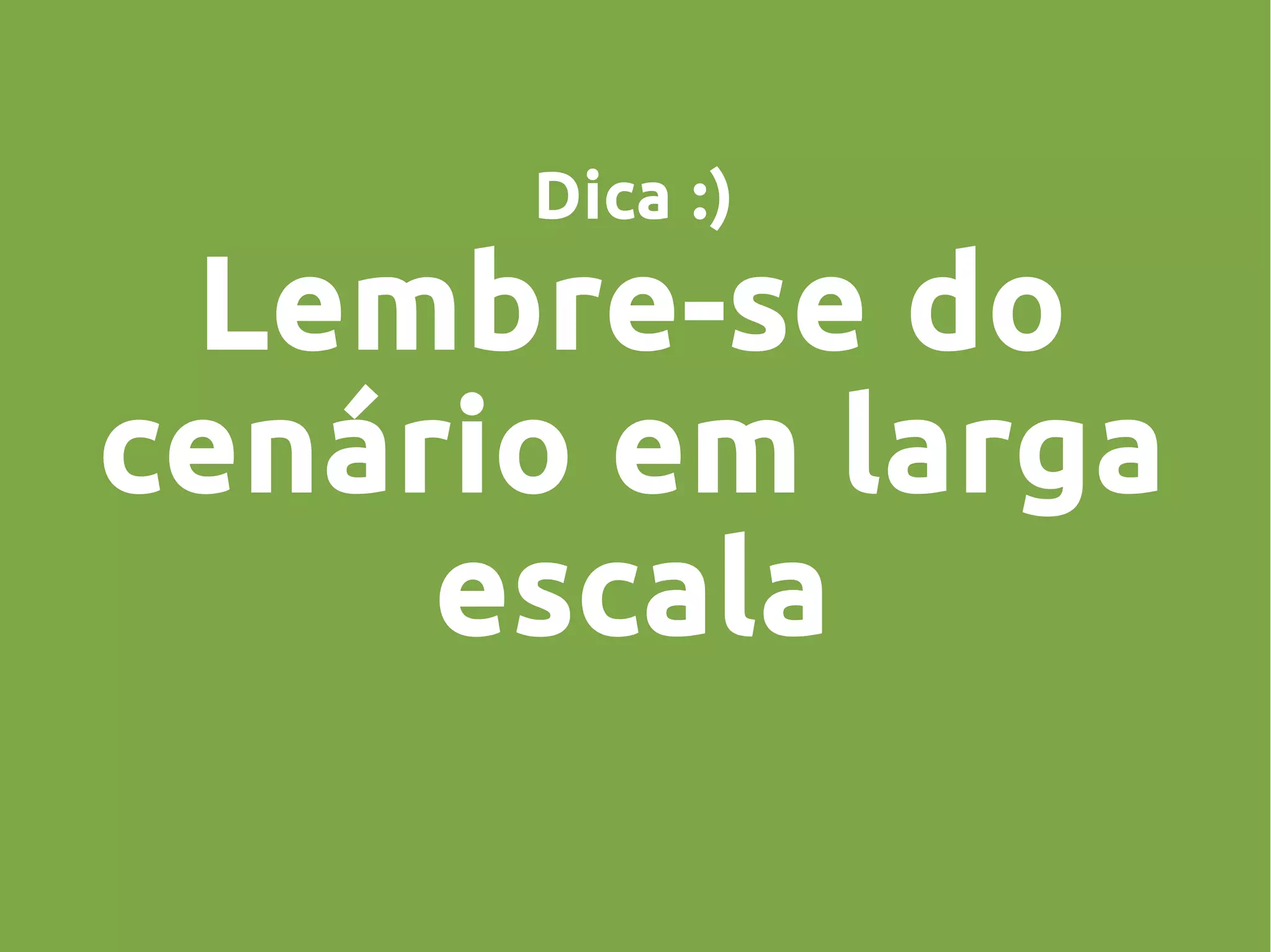 Dica :)
Lembre-se do
cenário em larga
escala
 