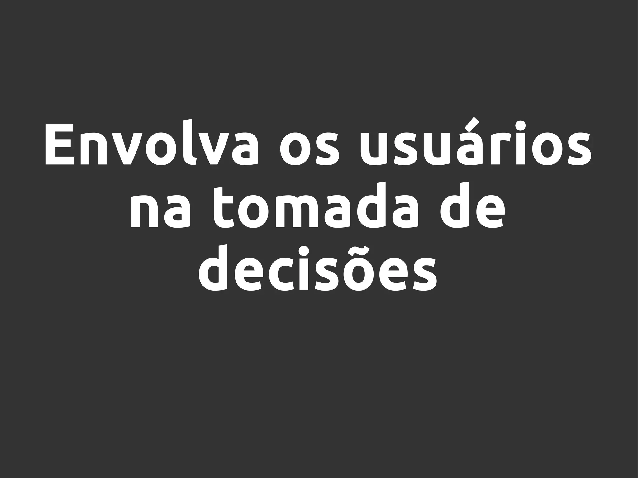 Envolva os usuários
na tomada de
decisões
 
