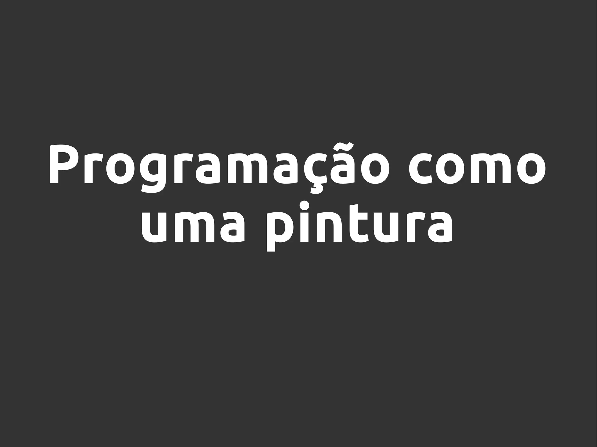 Programação como
uma pintura
 