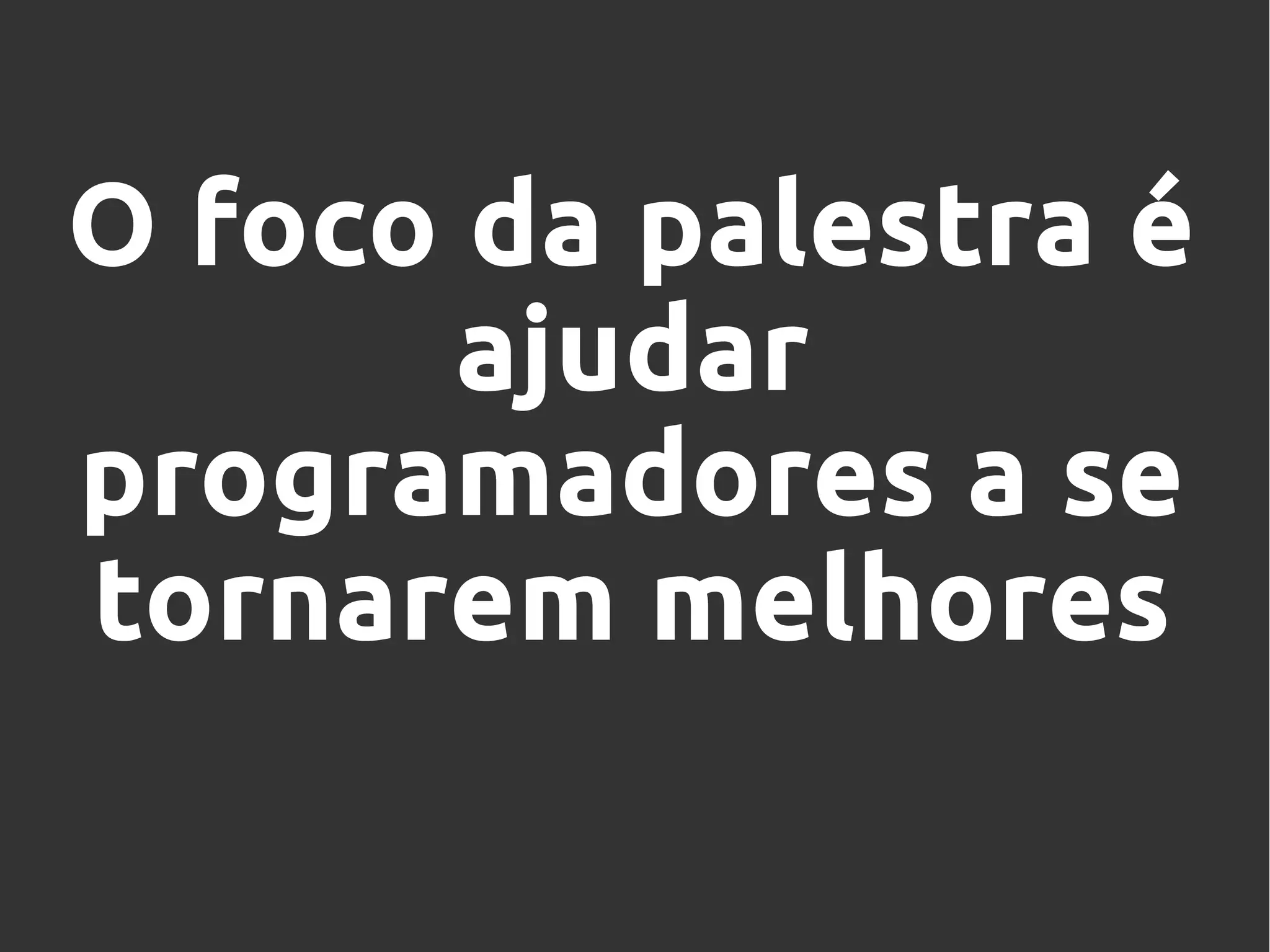 O foco da palestra é
ajudar
programadores a se
tornarem melhores
 