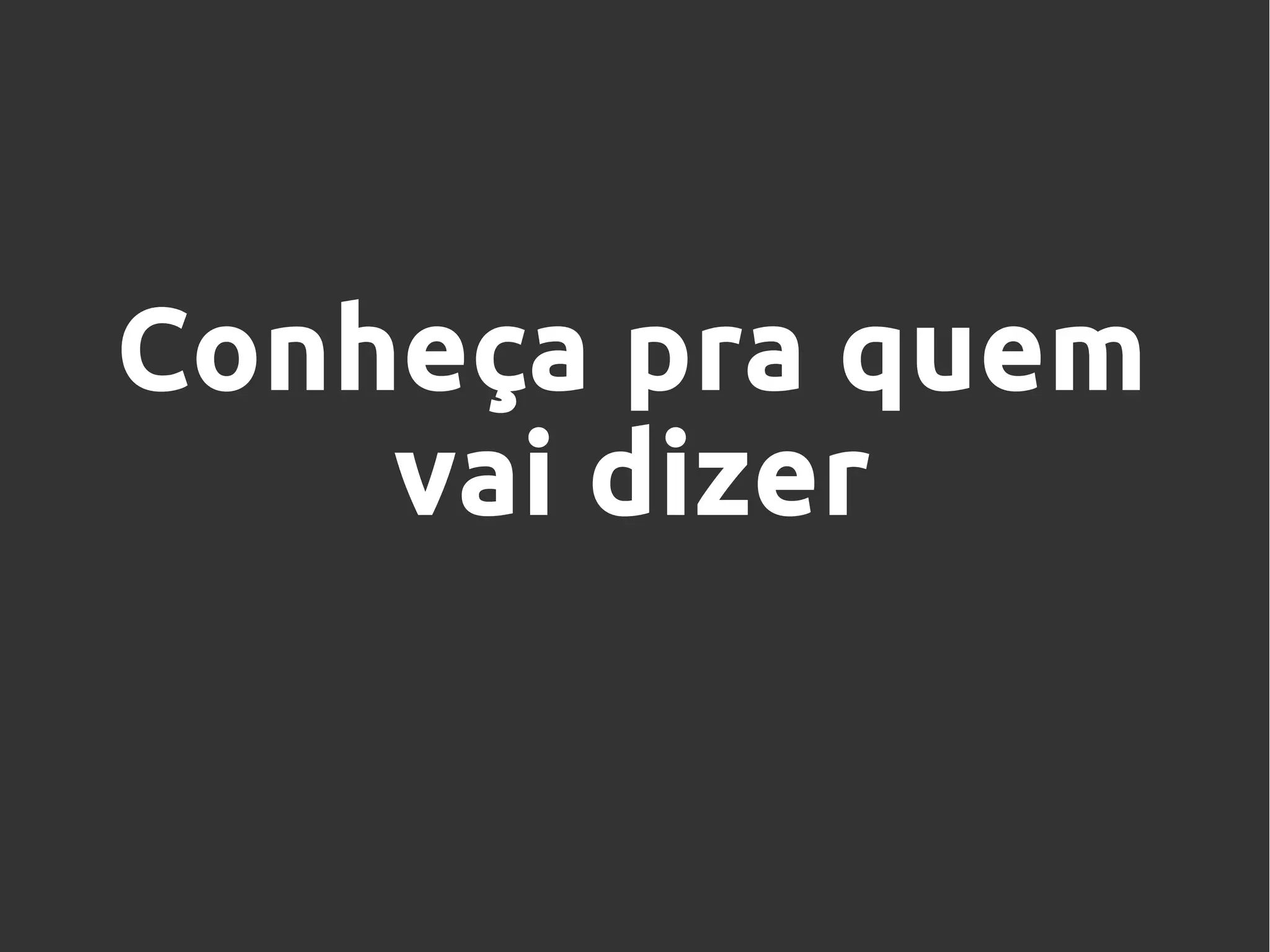 Conheça pra quem
vai dizer
 