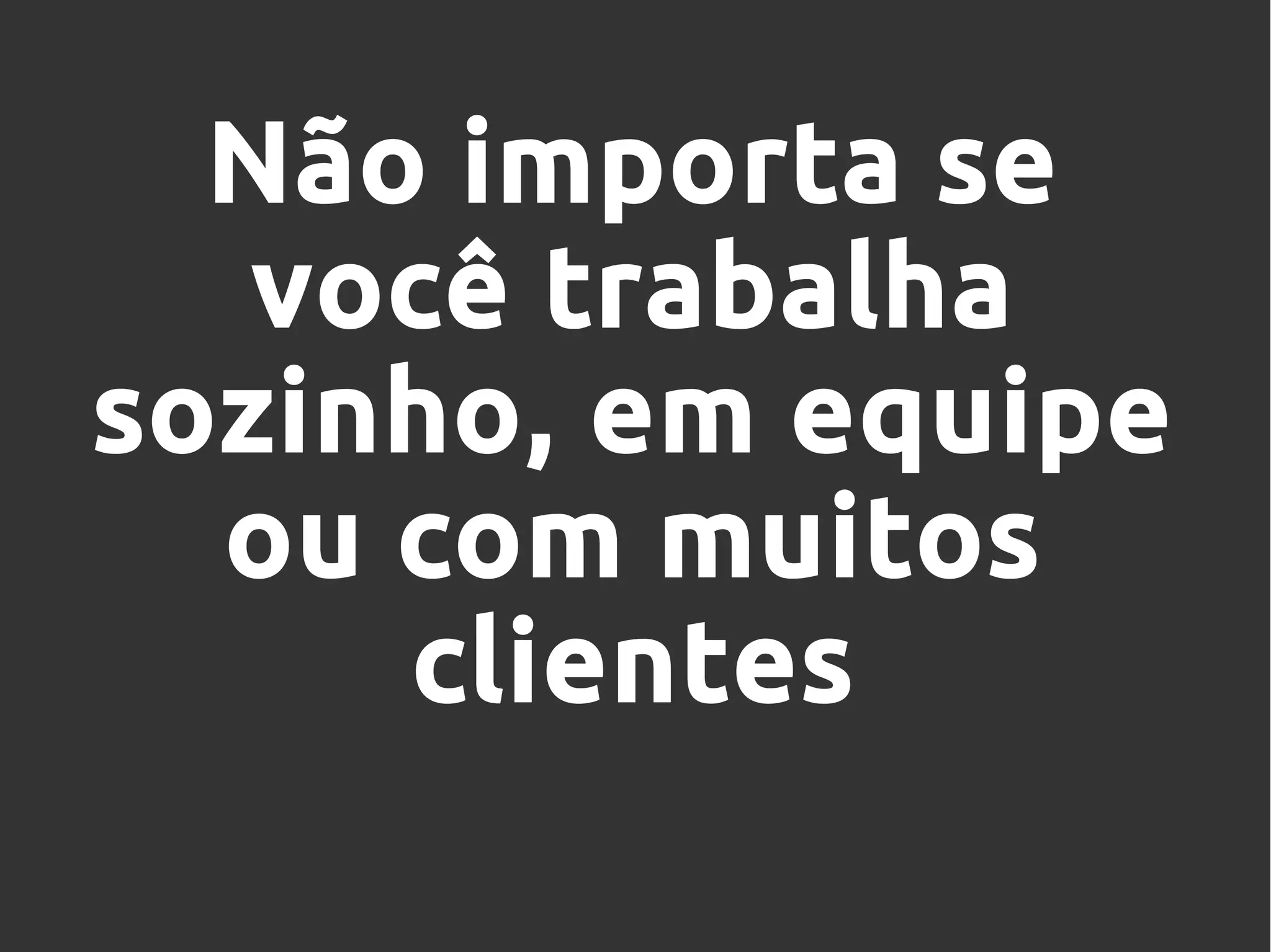 Não importa se
você trabalha
sozinho, em equipe
ou com muitos
clientes
 