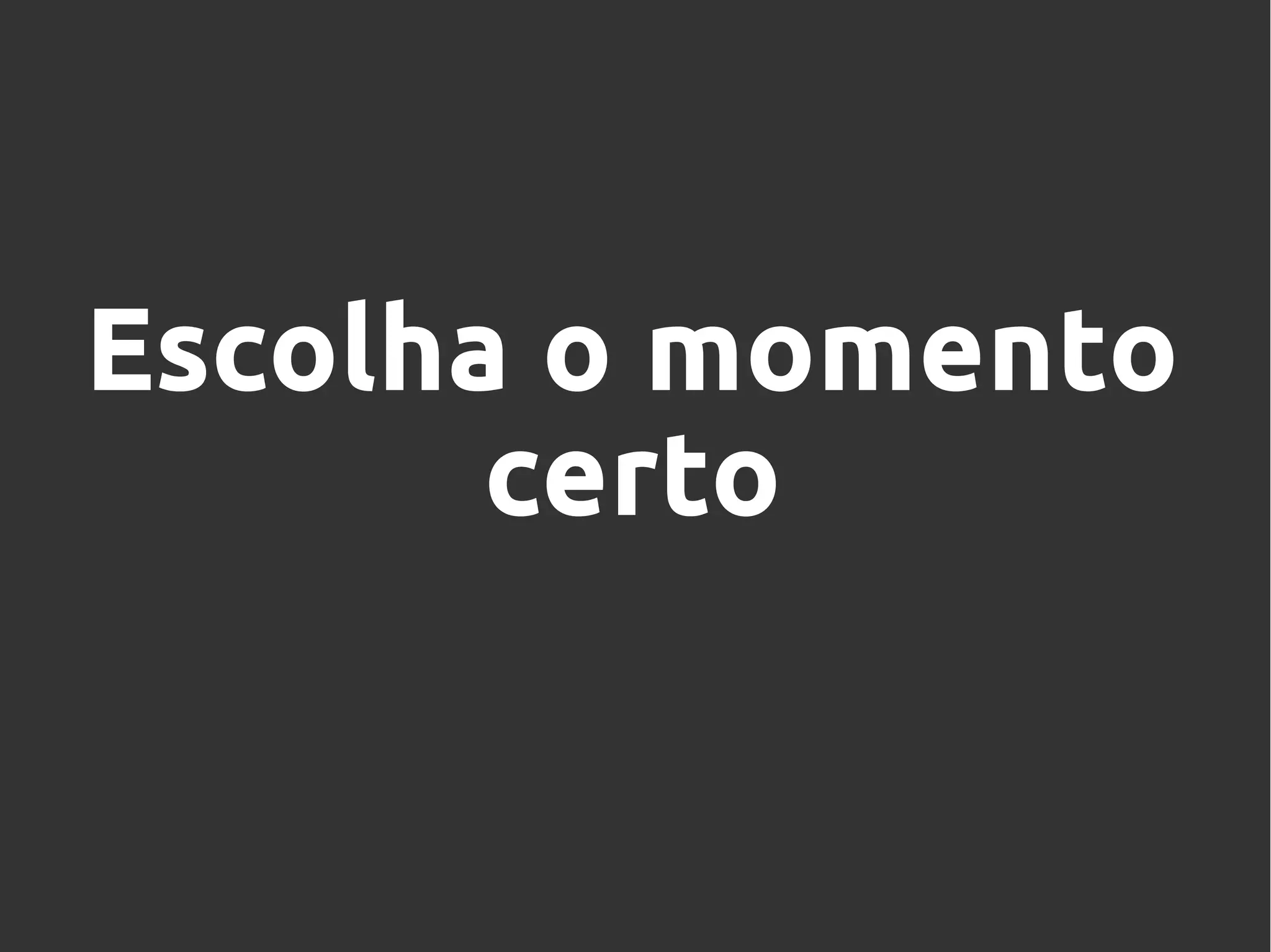 Escolha o momento
certo
 
